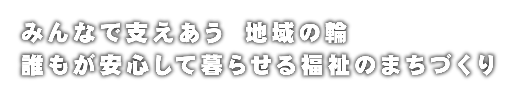 みんなで支えあう　地域の輪　誰もが安心して暮らせる福祉のまちづくり